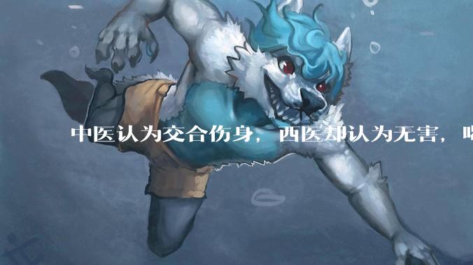 中医认为交合伤身，西医却认为无害，喝杯牛奶就补回来了，对不对？