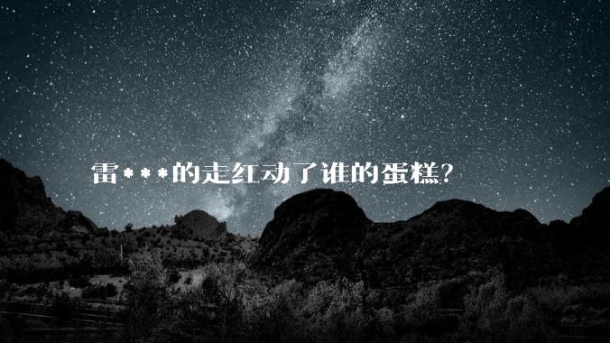 雷***的走红动了谁的蛋糕？