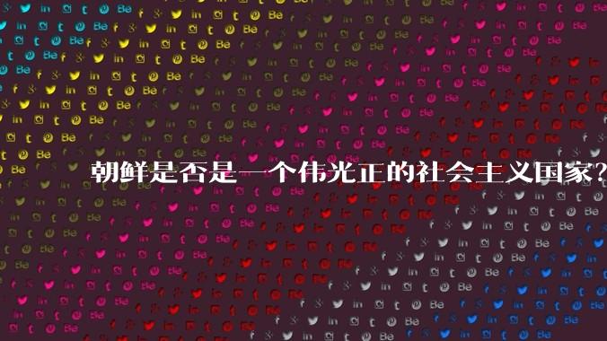朝鲜是否是一个伟光正的社会主义国家？